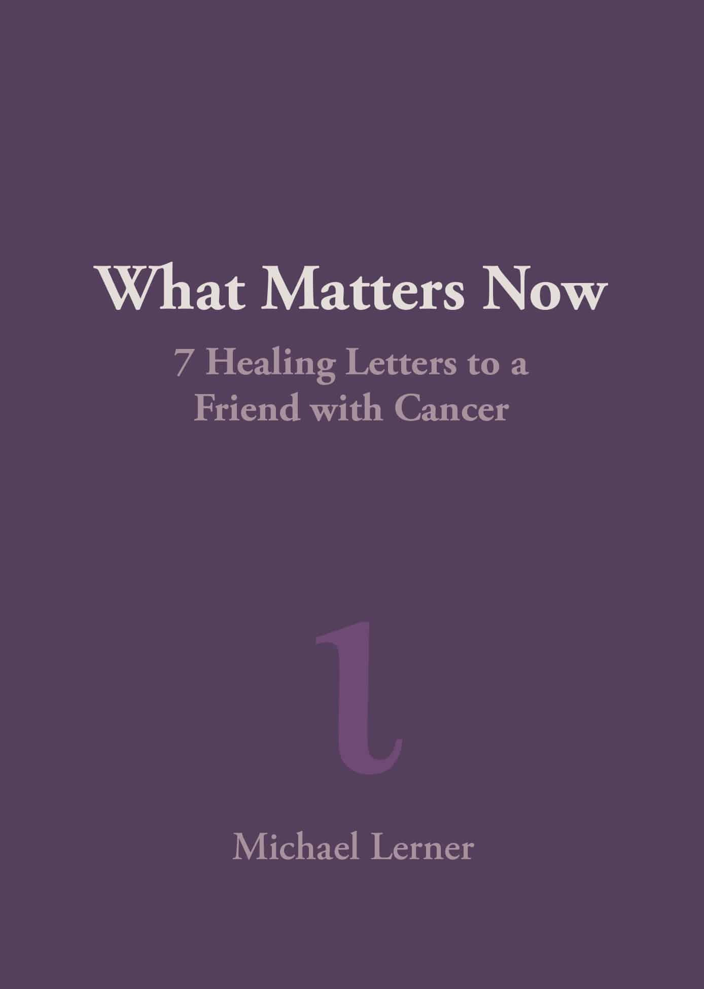 What Matters Now: 7 Healing Letters to a Friend with Cancer by Michael Lerner